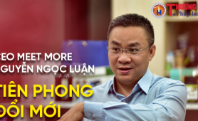 CEO Meet More Nguyễn Ngọc Luận – Tiên phong đổi mới để giúp đời nhiều hơn