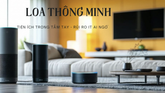 Loa thông minh - tiện ích trong tầm tay và rủi ro ít ai ngờ